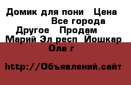 Домик для пони › Цена ­ 2 500 - Все города Другое » Продам   . Марий Эл респ.,Йошкар-Ола г.